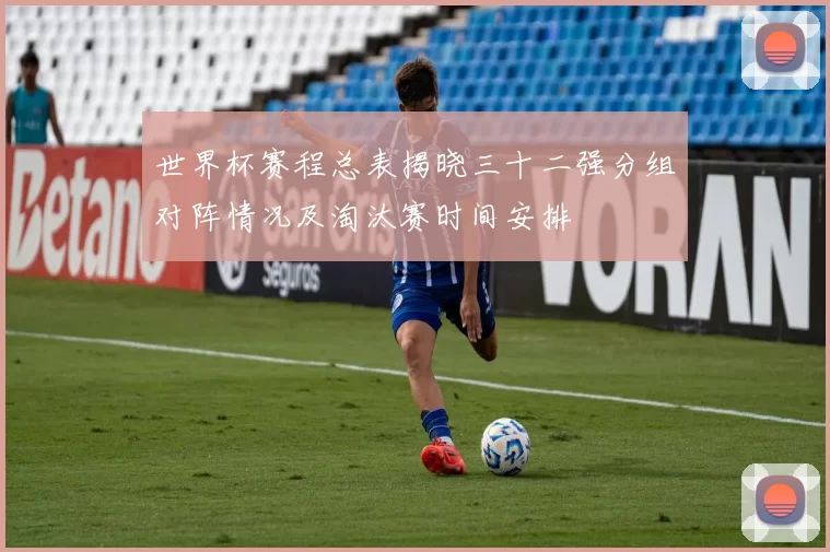 世界杯赛程总表揭晓三十二强分组对阵情况及淘汰赛时间安排