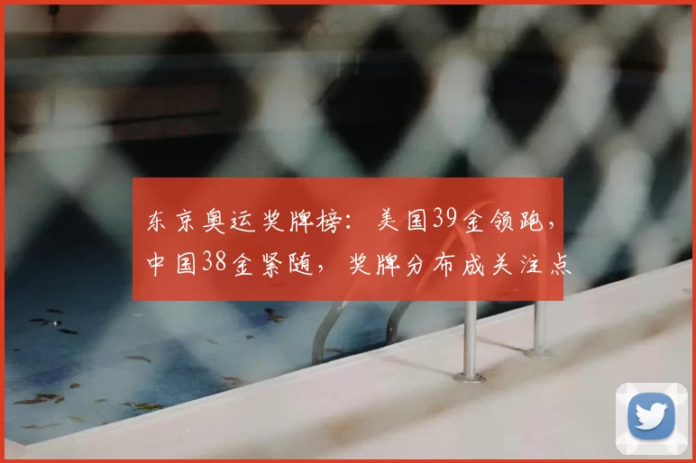 东京奥运奖牌榜：美国39金领跑，中国38金紧随，奖牌分布成关注点
