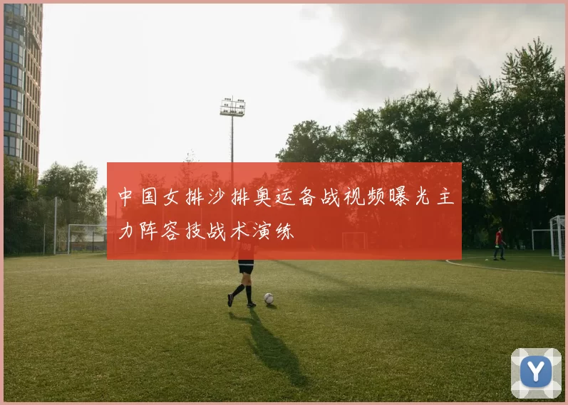 中国女排沙排奥运备战视频曝光主力阵容技战术演练