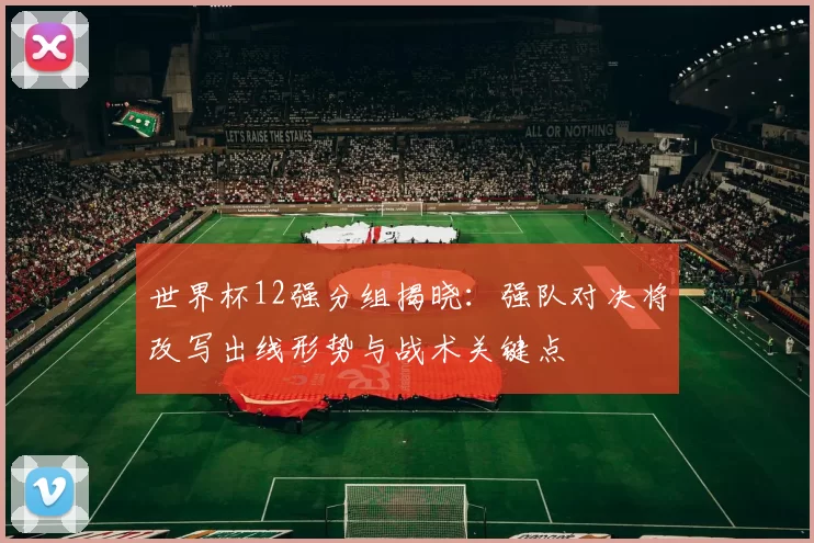 世界杯12强分组揭晓：强队对决将改写出线形势与战术关键点