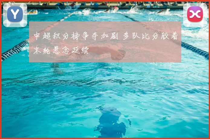 中超积分榜争夺加剧 多队比分胶着末轮悬念延续