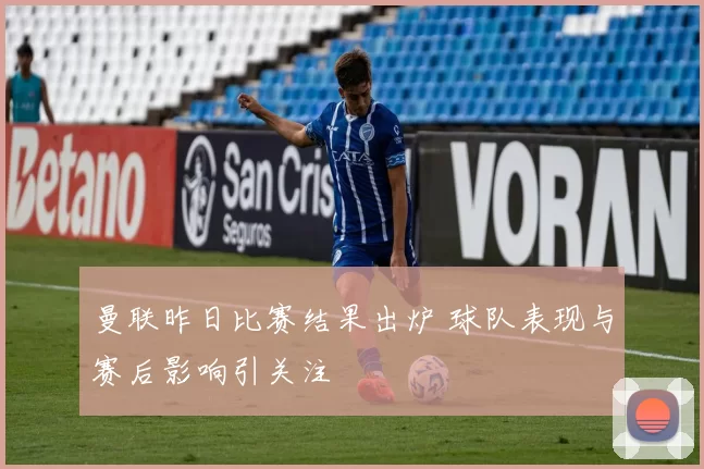 曼联昨日比赛结果出炉 球队表现与赛后影响引关注