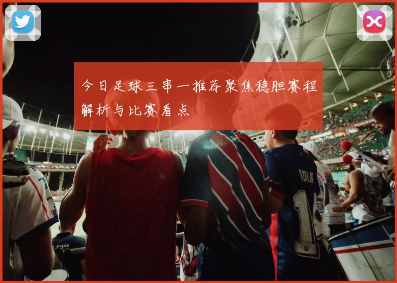 今日足球三串一推荐聚焦稳胆赛程解析与比赛看点