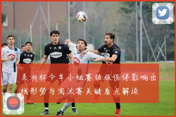 美洲杯今年小组赛劲旅伤停影响出线形势与淘汰赛关键看点解读