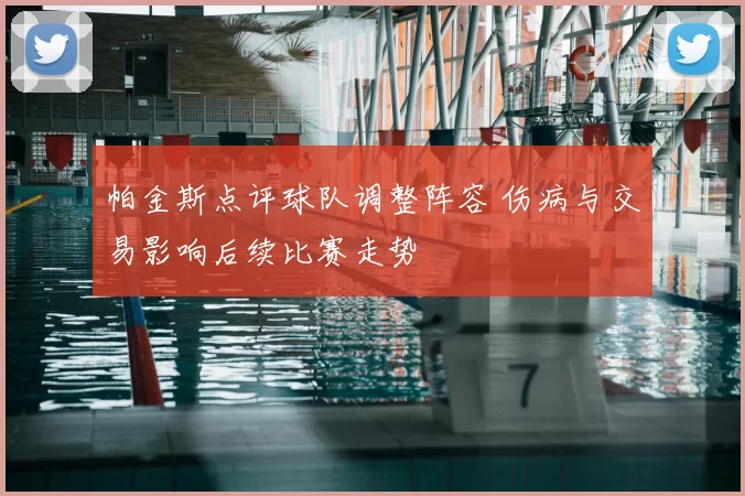帕金斯点评球队调整阵容 伤病与交易影响后续比赛走势