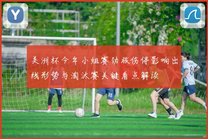 美洲杯今年小组赛劲旅伤停影响出线形势与淘汰赛关键看点解读