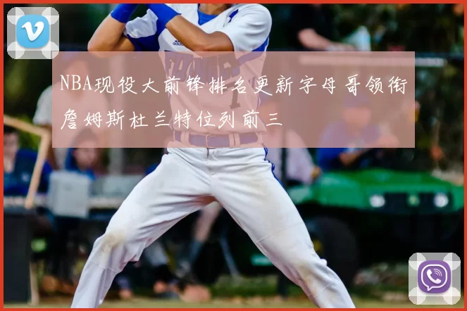 NBA现役大前锋排名更新字母哥领衔詹姆斯杜兰特位列前三