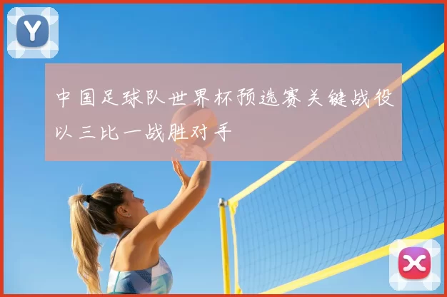 中国足球队世界杯预选赛关键战役以三比一战胜对手