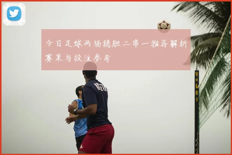 今日足球两场稳胆二串一推荐解析赛果与投注参考