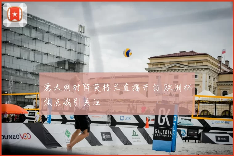 意大利对阵英格兰直播开打 欧洲杯焦点战引关注