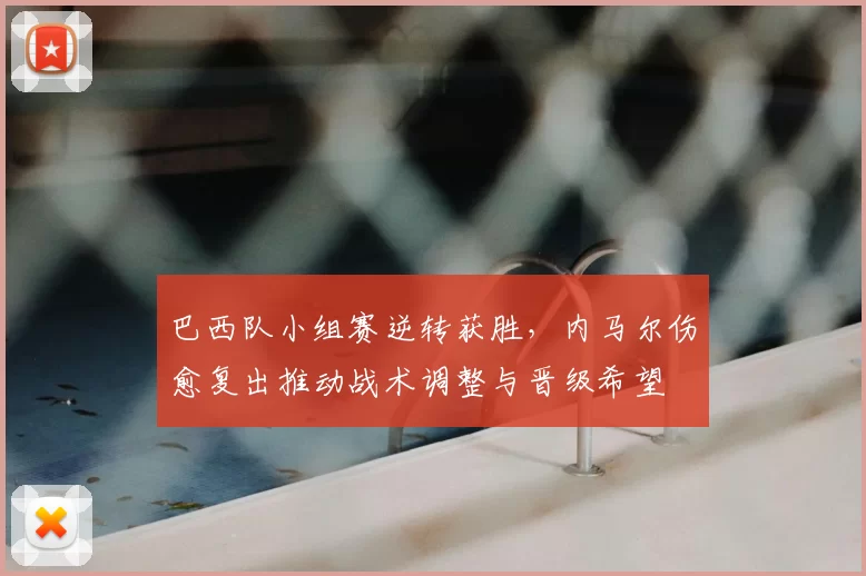 巴西队小组赛逆转获胜，内马尔伤愈复出推动战术调整与晋级希望
