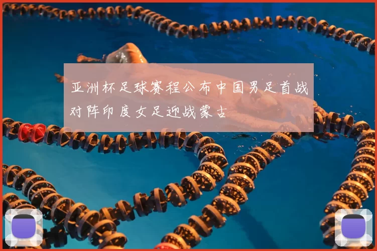 亚洲杯足球赛程公布中国男足首战对阵印度女足迎战蒙古