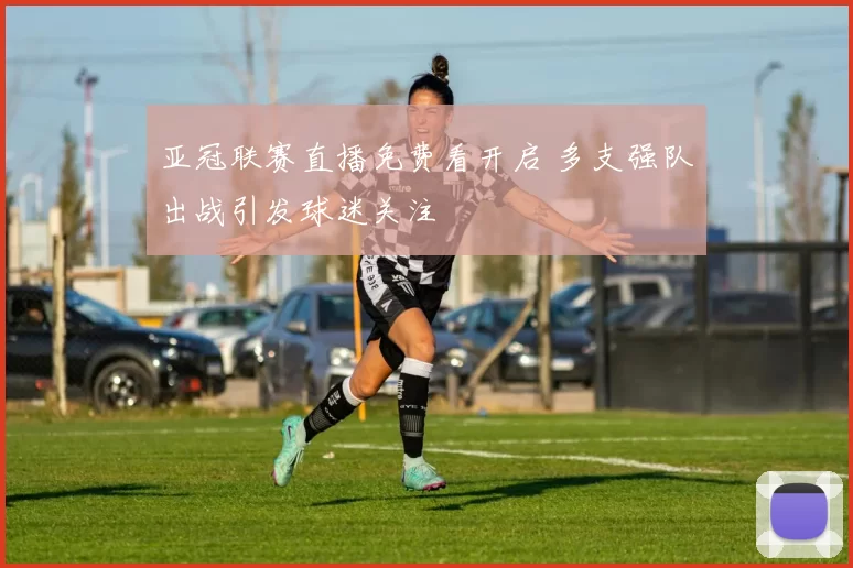 亚冠联赛直播免费看开启 多支强队出战引发球迷关注