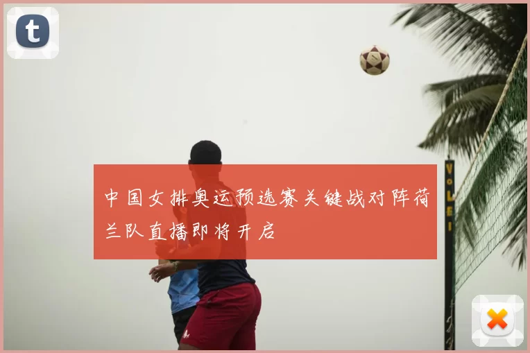 中国女排奥运预选赛关键战对阵荷兰队直播即将开启