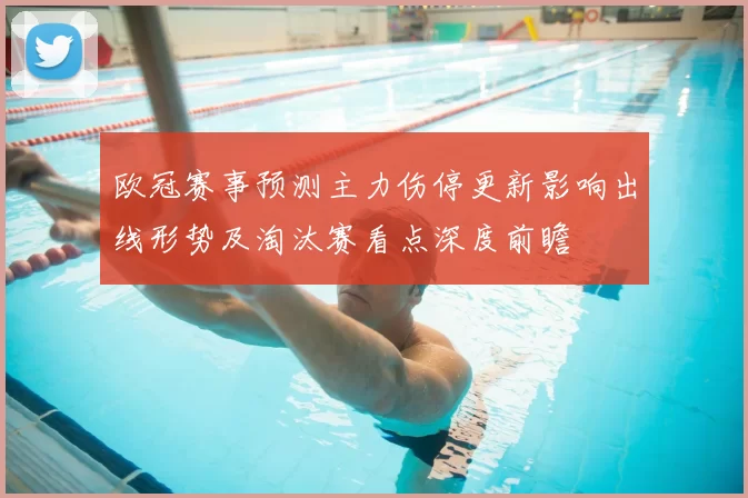 欧冠赛事预测主力伤停更新影响出线形势及淘汰赛看点深度前瞻