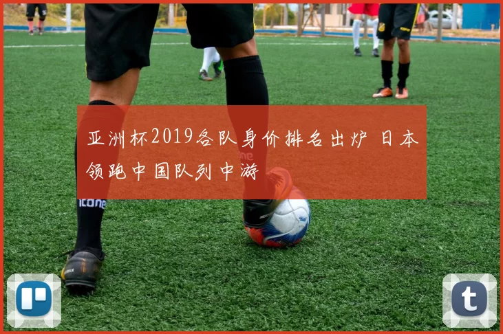 亚洲杯2019各队身价排名出炉 日本领跑中国队列中游