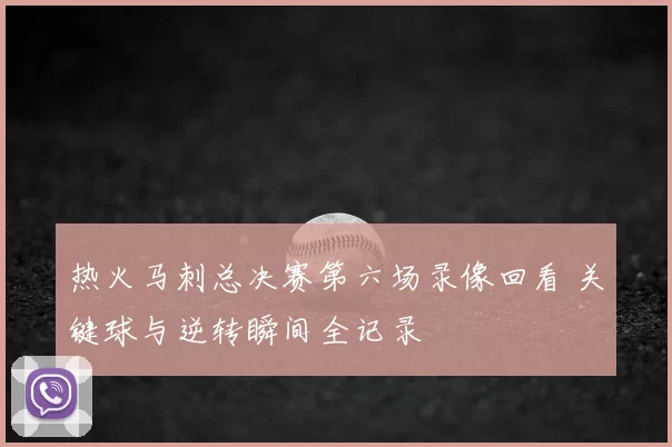 热火马刺总决赛第六场录像回看 关键球与逆转瞬间全记录