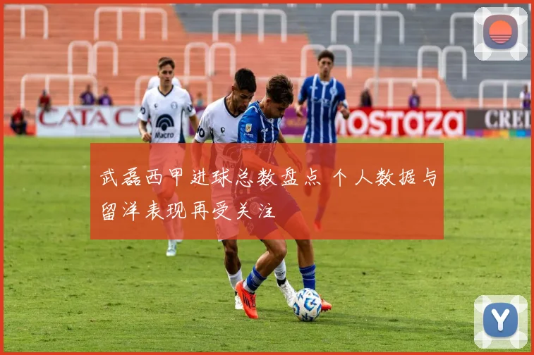 武磊西甲进球总数盘点 个人数据与留洋表现再受关注