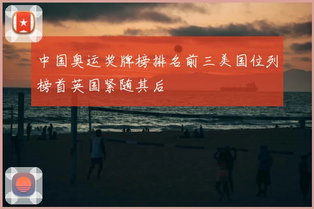 中国奥运奖牌榜排名前三美国位列榜首英国紧随其后