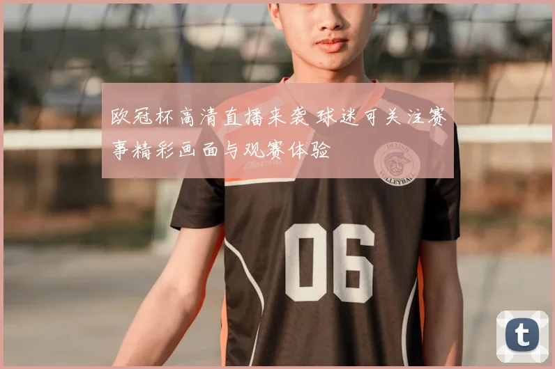 欧冠杯高清直播来袭 球迷可关注赛事精彩画面与观赛体验