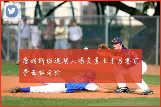 詹姆斯伤退湖人憾负勇士季后赛前景面临考验