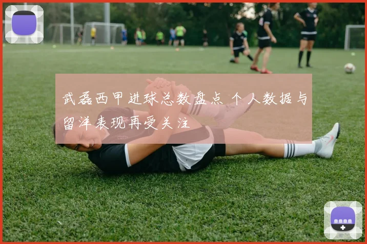武磊西甲进球总数盘点 个人数据与留洋表现再受关注