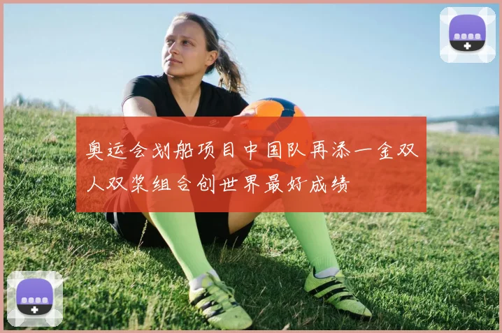 奥运会划船项目中国队再添一金双人双桨组合创世界最好成绩