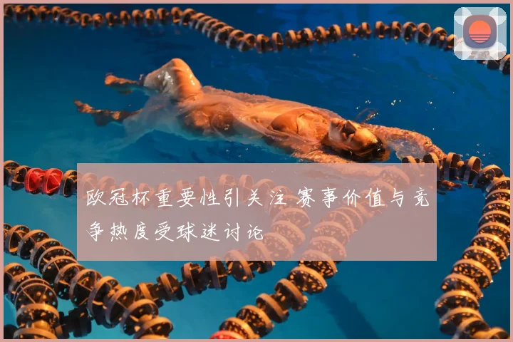 欧冠杯重要性引关注 赛事价值与竞争热度受球迷讨论