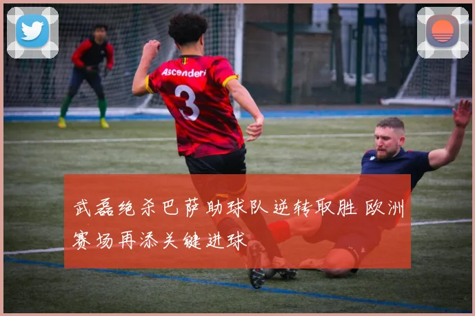 武磊绝杀巴萨助球队逆转取胜 欧洲赛场再添关键进球