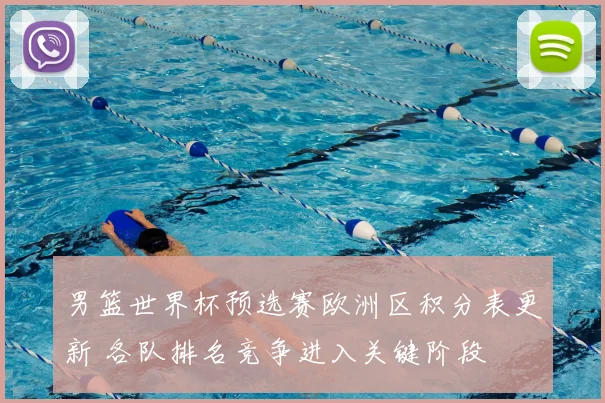 男篮世界杯预选赛欧洲区积分表更新 各队排名竞争进入关键阶段