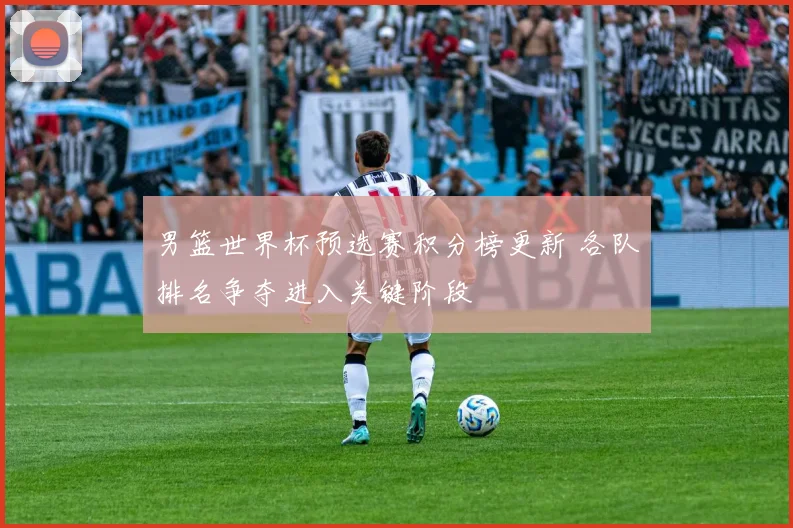 男篮世界杯预选赛积分榜更新 各队排名争夺进入关键阶段