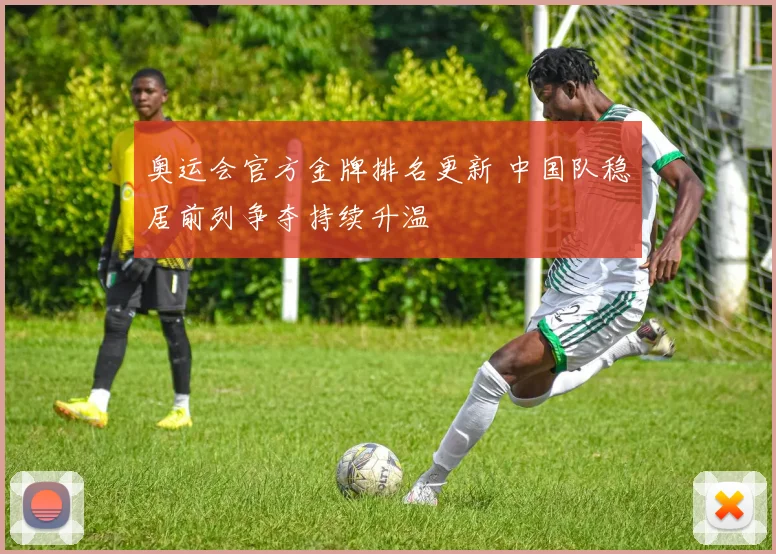 奥运会官方金牌排名更新 中国队稳居前列争夺持续升温
