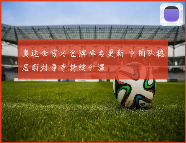 奥运会官方金牌排名更新 中国队稳居前列争夺持续升温