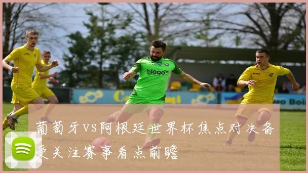 葡萄牙vs阿根廷世界杯焦点对决备受关注赛事看点前瞻